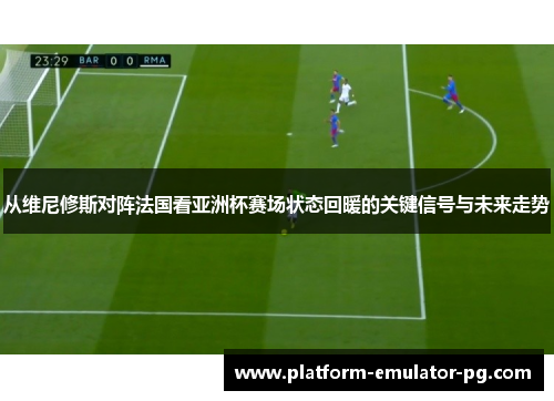 从维尼修斯对阵法国看亚洲杯赛场状态回暖的关键信号与未来走势 从维尼修斯对阵法国看亚洲杯赛场状态回暖的关键信号与未来走势
