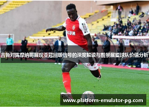 吉鲁对阵摩纳哥展现亚冠回暖信号的深度解读与前景展望球队价值分析 吉鲁对阵摩纳哥展现亚冠回暖信号的深度解读与前景展望球队价值分析