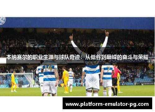 本纳赛尔的职业生涯与球队奇迹：从低谷到巅峰的奋斗与荣耀