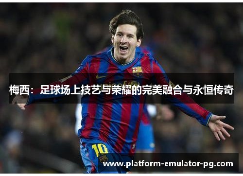 梅西:足球场上技艺与荣耀的完美融合与永恒传奇 梅西:足球场上技艺与荣耀的完美融合与永恒传奇
