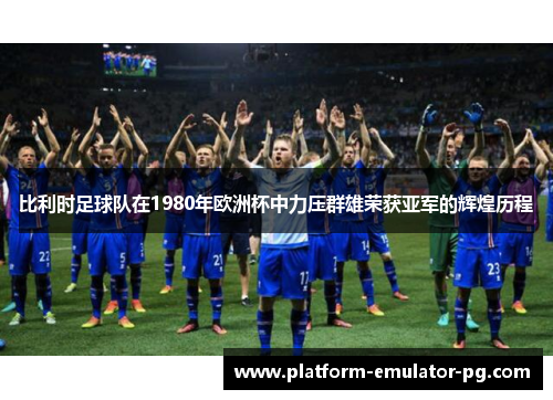 比利时足球队在1980年欧洲杯中力压群雄荣获亚军的辉煌历程 比利时足球队在1980年欧洲杯中力压群雄荣获亚军的辉煌历程