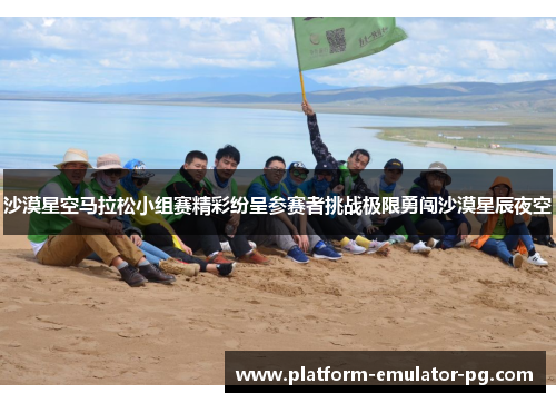 沙漠星空马拉松小组赛精彩纷呈参赛者挑战极限勇闯沙漠星辰夜空 沙漠星空马拉松小组赛精彩纷呈参赛者挑战极限勇闯沙漠星辰夜空