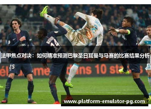 法甲焦点对决:如何精准预测巴黎圣日耳曼与马赛的比赛结果分析 法甲焦点对决:如何精准预测巴黎圣日耳曼与马赛的比赛结果分析