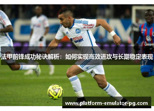 法甲前锋成功秘诀解析：如何实现高效进攻与长期稳定表现