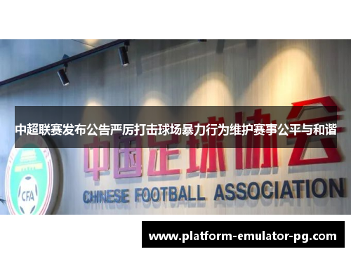 中超联赛发布公告严厉打击球场暴力行为维护赛事公平与和谐