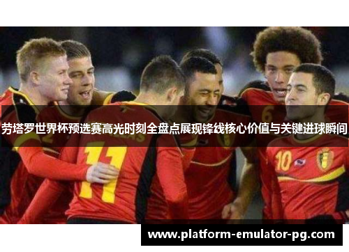 劳塔罗世界杯预选赛高光时刻全盘点展现锋线核心价值与关键进球瞬间 劳塔罗世界杯预选赛高光时刻全盘点展现锋线核心价值与关键进球瞬间