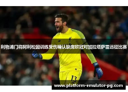 利物浦门将阿利松因训练受伤确认缺席欧冠对加拉塔萨雷远征比赛 利物浦门将阿利松因训练受伤确认缺席欧冠对加拉塔萨雷远征比赛