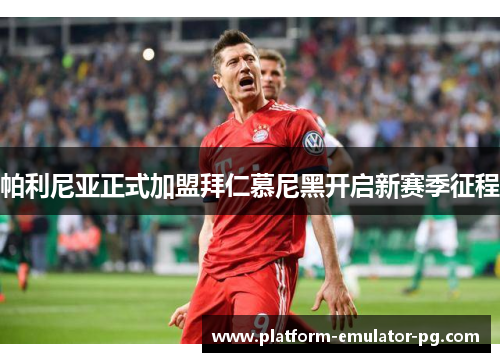 帕利尼亚正式加盟拜仁慕尼黑开启新赛季征程 帕利尼亚正式加盟拜仁慕尼黑开启新赛季征程