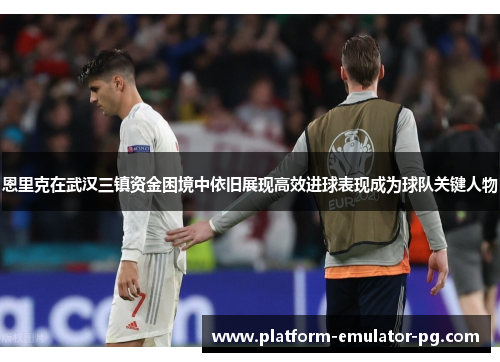 恩里克在武汉三镇资金困境中依旧展现高效进球表现成为球队关键人物 恩里克在武汉三镇资金困境中依旧展现高效进球表现成为球队关键人物