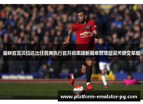 曼联官宣贝拉达出任首席执行官开启重建新篇章管理层迎关键变革期 曼联官宣贝拉达出任首席执行官开启重建新篇章管理层迎关键变革期