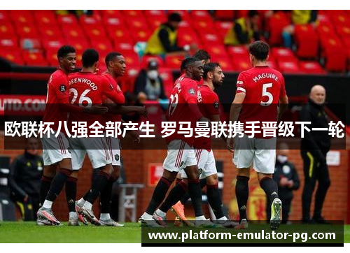 欧联杯八强全部产生 罗马曼联携手晋级下一轮 欧联杯八强全部产生 罗马曼联携手晋级下一轮