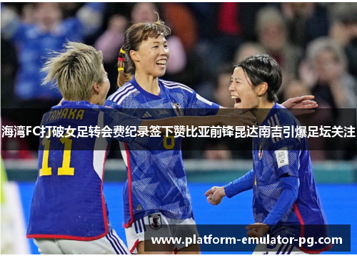 海湾FC打破女足转会费纪录签下赞比亚前锋昆达南吉引爆足坛关注