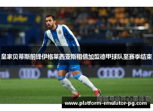 皇家贝蒂斯前锋伊格莱西亚斯租借加盟德甲球队至赛季结束