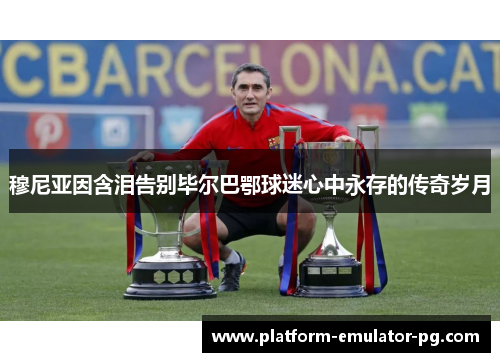 穆尼亚因含泪告别毕尔巴鄂球迷心中永存的传奇岁月