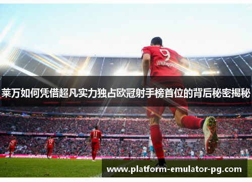 莱万如何凭借超凡实力独占欧冠射手榜首位的背后秘密揭秘