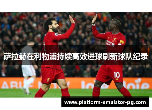 萨拉赫在利物浦持续高效进球刷新球队纪录