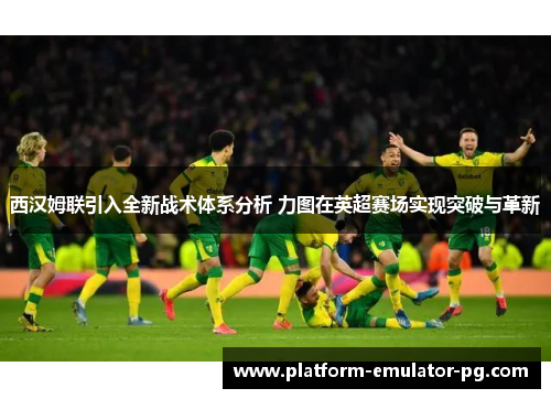 西汉姆联引入全新战术体系分析 力图在英超赛场实现突破与革新
