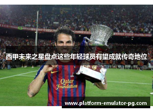 西甲未来之星盘点这些年轻球员有望成就传奇地位