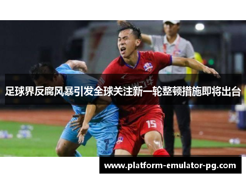 足球界反腐风暴引发全球关注新一轮整顿措施即将出台