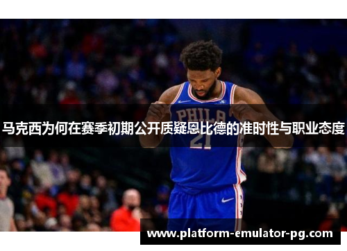 马克西为何在赛季初期公开质疑恩比德的准时性与职业态度