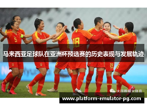 马来西亚足球队在亚洲杯预选赛的历史表现与发展轨迹