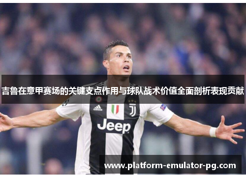 吉鲁在意甲赛场的关键支点作用与球队战术价值全面剖析表现贡献