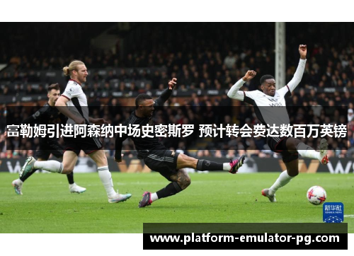 富勒姆引进阿森纳中场史密斯罗 预计转会费达数百万英镑