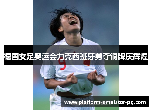 德国女足奥运会力克西班牙勇夺铜牌庆辉煌
