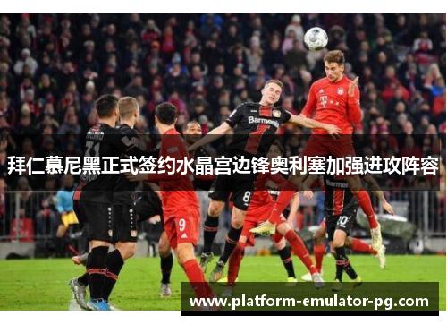 拜仁慕尼黑正式签约水晶宫边锋奥利塞加强进攻阵容