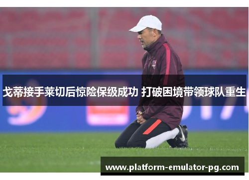 戈蒂接手莱切后惊险保级成功 打破困境带领球队重生 戈蒂接手莱切后惊险保级成功 打破困境带领球队重生