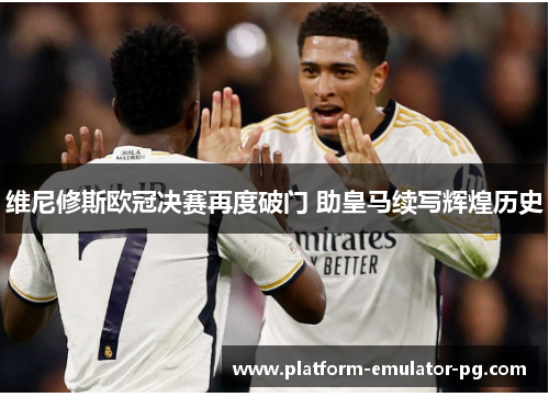 维尼修斯欧冠决赛再度破门 助皇马续写辉煌历史