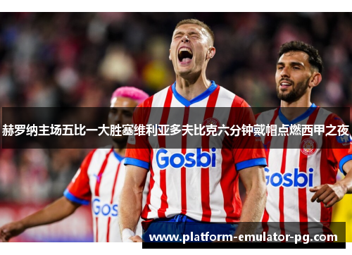 赫罗纳主场五比一大胜塞维利亚多夫比克六分钟戴帽点燃西甲之夜