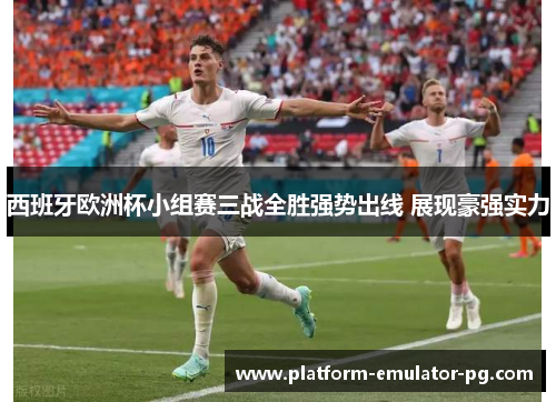 西班牙欧洲杯小组赛三战全胜强势出线 展现豪强实力 西班牙欧洲杯小组赛三战全胜强势出线 展现豪强实力