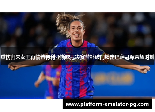 重伤归来女王再临普特利亚斯欧冠决赛替补破门锁定巴萨冠军荣耀时刻 重伤归来女王再临普特利亚斯欧冠决赛替补破门锁定巴萨冠军荣耀时刻
