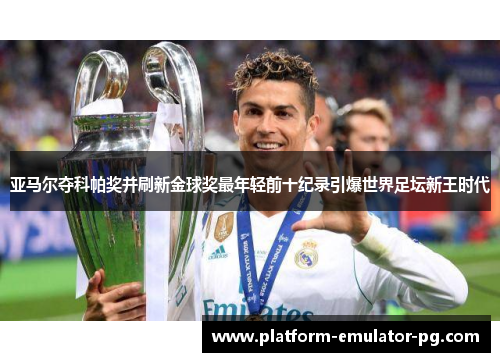 亚马尔夺科帕奖并刷新金球奖最年轻前十纪录引爆世界足坛新王时代
