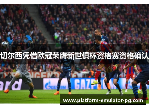 切尔西凭借欧冠荣膺新世俱杯资格赛资格确认