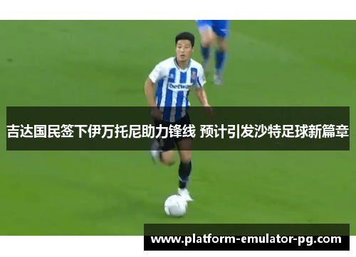 吉达国民签下伊万托尼助力锋线 预计引发沙特足球新篇章 吉达国民签下伊万托尼助力锋线 预计引发沙特足球新篇章