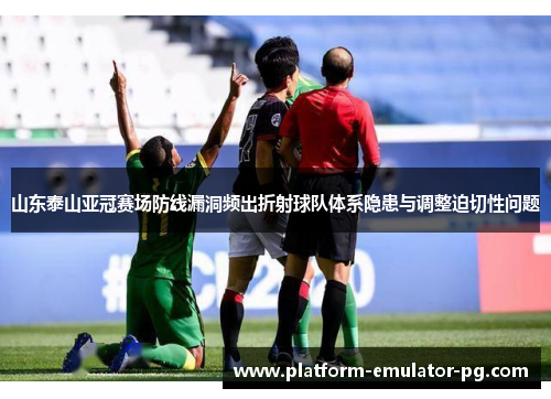 山东泰山亚冠赛场防线漏洞频出折射球队体系隐患与调整迫切性问题 山东泰山亚冠赛场防线漏洞频出折射球队体系隐患与调整迫切性问题