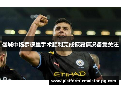 曼城中场罗德里手术顺利完成恢复情况备受关注 曼城中场罗德里手术顺利完成恢复情况备受关注